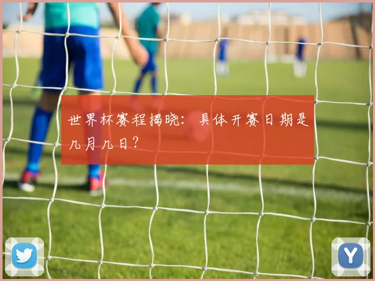 世界杯赛程揭晓：具体开赛日期是几月几日？