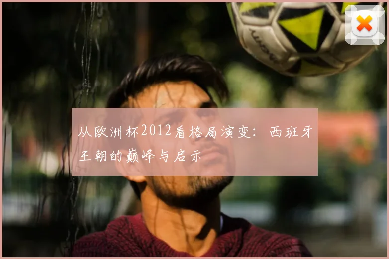 从欧洲杯2012看格局演变：西班牙王朝的巅峰与启示