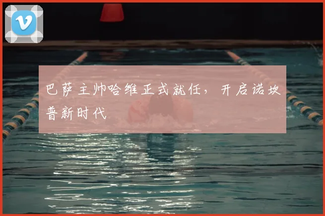 巴萨主帅哈维正式就任，开启诺坎普新时代