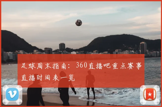 足球周末指南：360直播吧重点赛事直播时间表一览