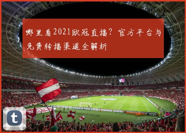 哪里看2021欧冠直播？官方平台与免费转播渠道全解析