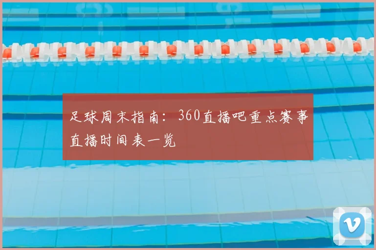 足球周末指南：360直播吧重点赛事直播时间表一览