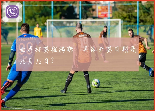 世界杯赛程揭晓：具体开赛日期是几月几日？