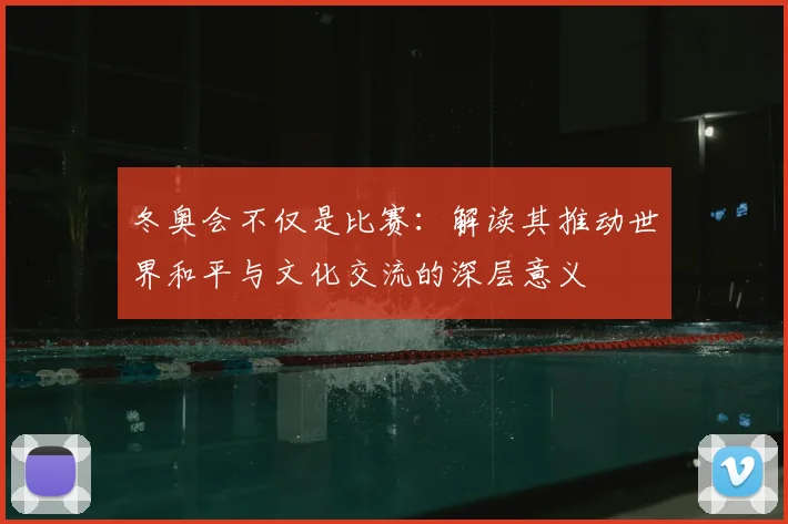 冬奥会不仅是比赛：解读其推动世界和平与文化交流的深层意义