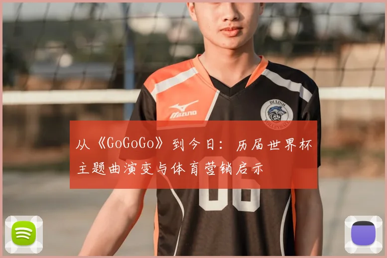 从《GoGoGo》到今日：历届世界杯主题曲演变与体育营销启示