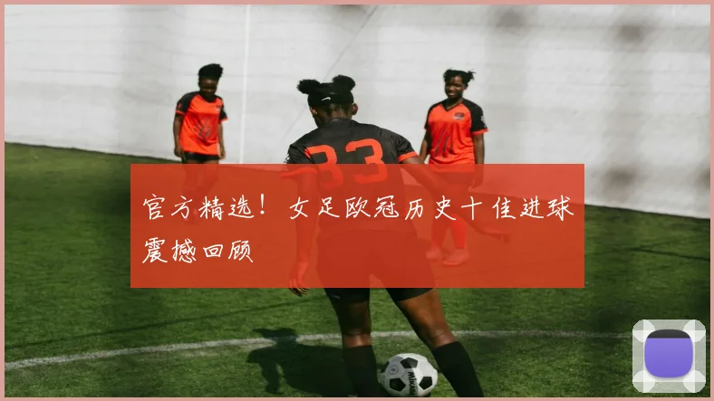 官方精选！女足欧冠历史十佳进球震撼回顾