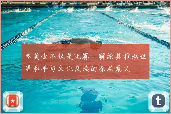 冬奥会不仅是比赛：解读其推动世界和平与文化交流的深层意义