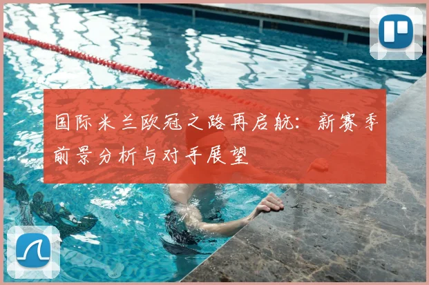国际米兰欧冠之路再启航：新赛季前景分析与对手展望