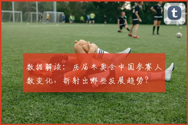 数据解读：历届冬奥会中国参赛人数变化，折射出哪些发展趋势？