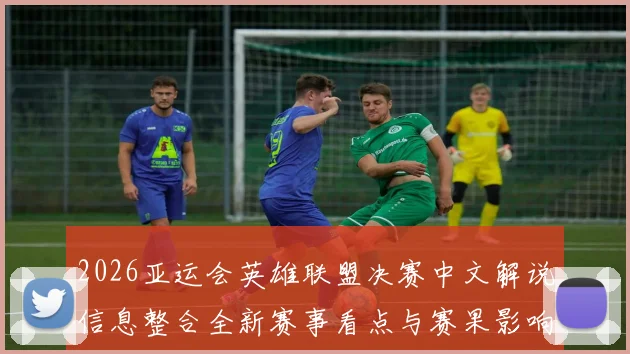 2026亚运会英雄联盟决赛中文解说信息整合全新赛事看点与赛果影响