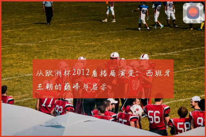 从欧洲杯2012看格局演变：西班牙王朝的巅峰与启示