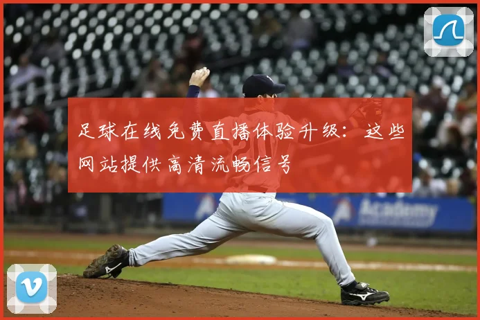 足球在线免费直播体验升级：这些网站提供高清流畅信号