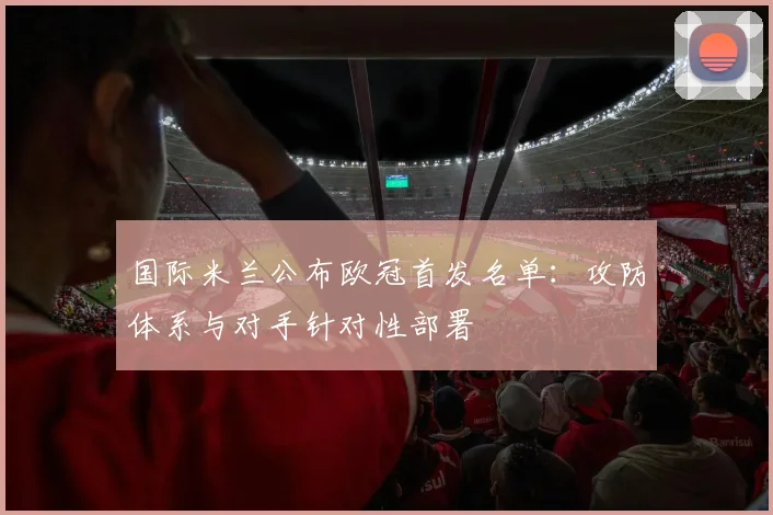 国际米兰公布欧冠首发名单：攻防体系与对手针对性部署