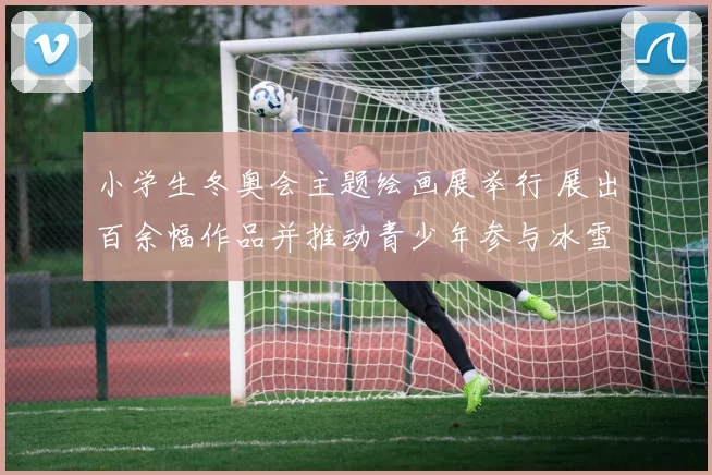 小学生冬奥会主题绘画展举行 展出百余幅作品并推动青少年参与冰雪运动