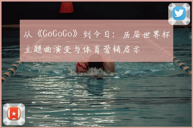 从《GoGoGo》到今日：历届世界杯主题曲演变与体育营销启示